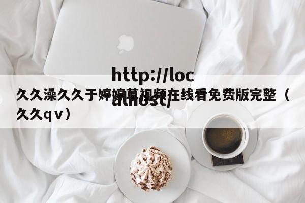 久久澡久久于婷婷草视频在线看免费版完整(久久qⅴ)